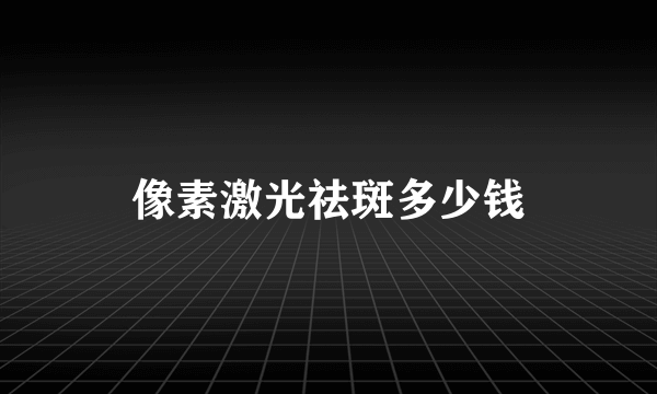 像素激光祛斑多少钱