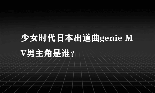 少女时代日本出道曲genie MV男主角是谁？