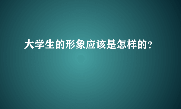 大学生的形象应该是怎样的？