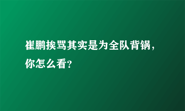 崔鹏挨骂其实是为全队背锅，你怎么看？