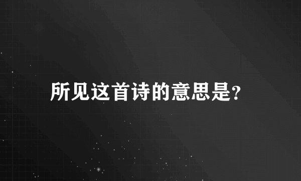 所见这首诗的意思是？