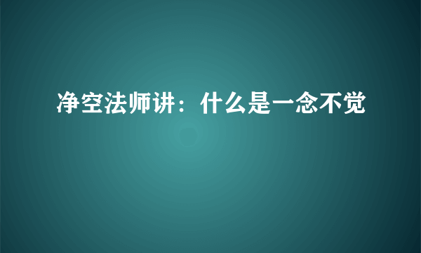 净空法师讲：什么是一念不觉