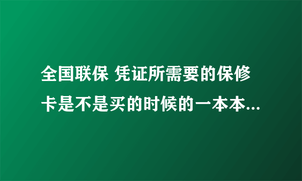 全国联保 凭证所需要的保修卡是不是买的时候的一本本子里的？