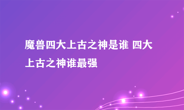 魔兽四大上古之神是谁 四大上古之神谁最强