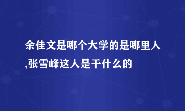 余佳文是哪个大学的是哪里人,张雪峰这人是干什么的