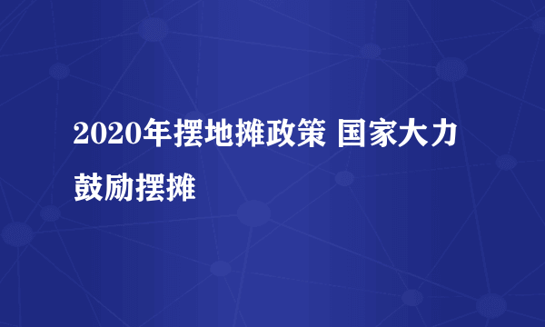 2020年摆地摊政策 国家大力鼓励摆摊