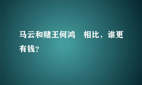 马云和赌王何鸿燊相比，谁更有钱？