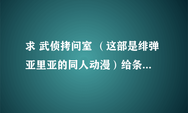 求 武侦拷问室 （这部是绯弹亚里亚的同人动漫）给条下载地址，或者发给我，谢谢