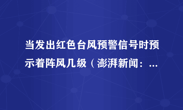 当发出红色台风预警信号时预示着阵风几级（澎湃新闻：2022年首个台风红色预警发布）