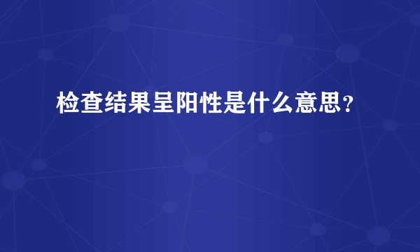 检查结果呈阳性是什么意思？