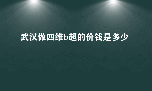 武汉做四维b超的价钱是多少