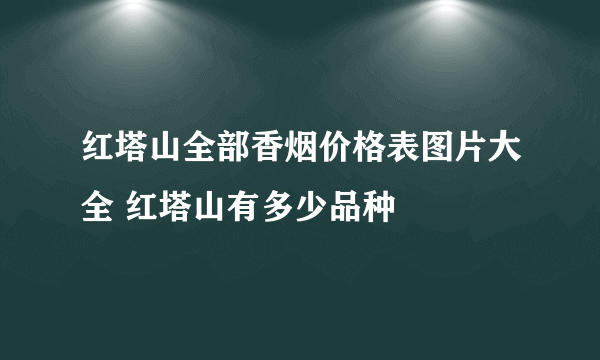 红塔山全部香烟价格表图片大全 红塔山有多少品种