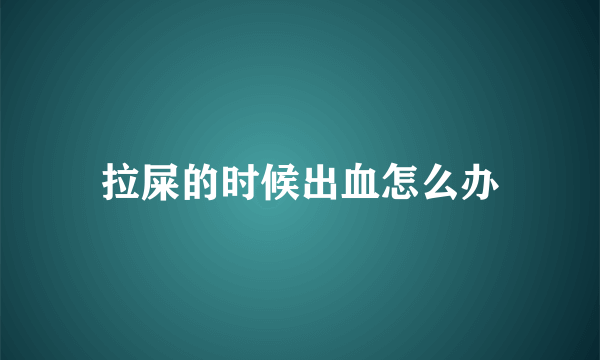 拉屎的时候出血怎么办