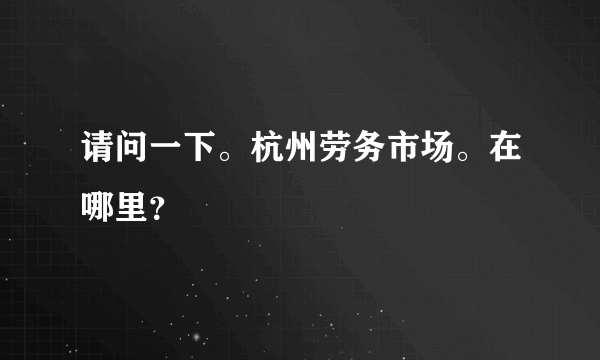 请问一下。杭州劳务市场。在哪里？