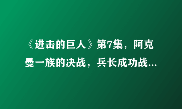 《进击的巨人》第7集，阿克曼一族的决战，兵长成功战胜凯尼！