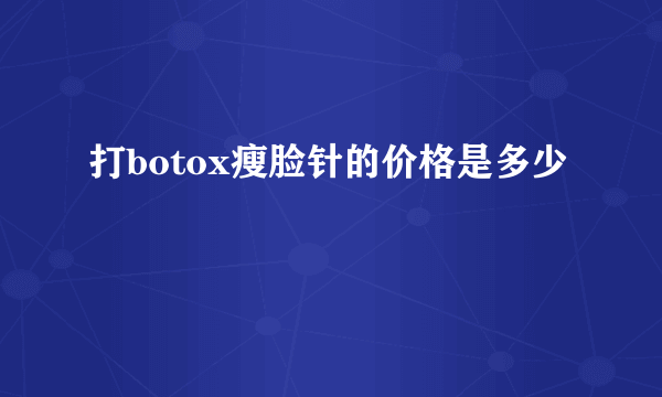 打botox瘦脸针的价格是多少