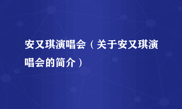 安又琪演唱会（关于安又琪演唱会的简介）