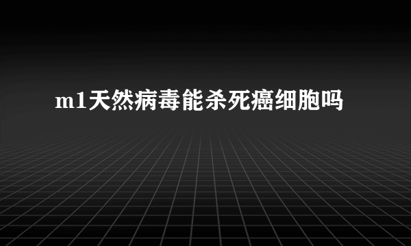 m1天然病毒能杀死癌细胞吗