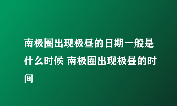 南极圈出现极昼的日期一般是什么时候 南极圈出现极昼的时间