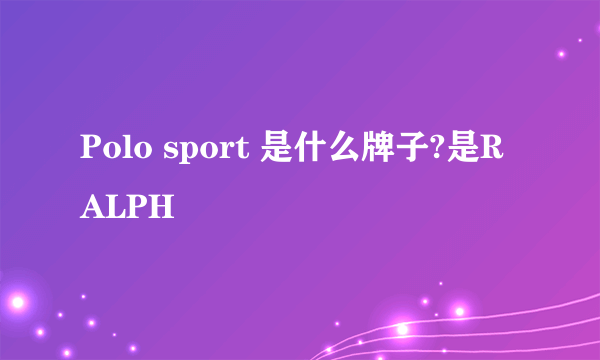 Polo sport 是什么牌子?是RALPH