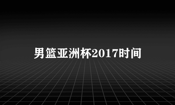 男篮亚洲杯2017时间