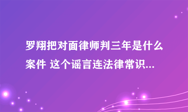 罗翔把对面律师判三年是什么案件 这个谣言连法律常识都不具备