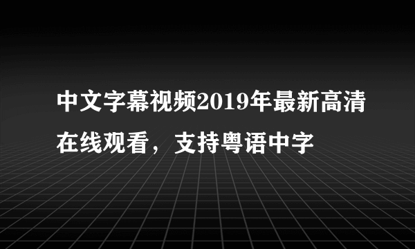 中文字幕视频2019年最新高清在线观看，支持粤语中字