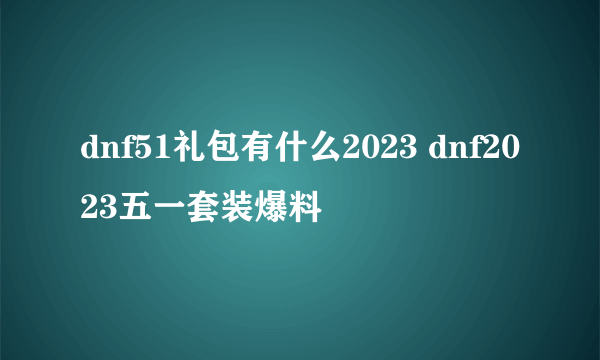 dnf51礼包有什么2023 dnf2023五一套装爆料