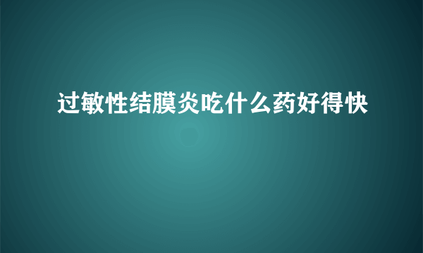 过敏性结膜炎吃什么药好得快