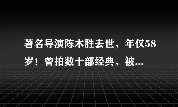 著名导演陈木胜去世，年仅58岁！曾拍数十部经典，被称警匪片之王