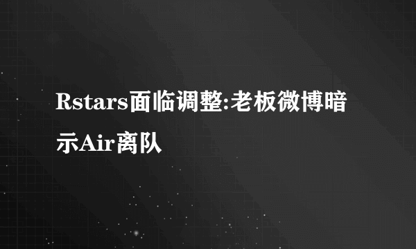 Rstars面临调整:老板微博暗示Air离队