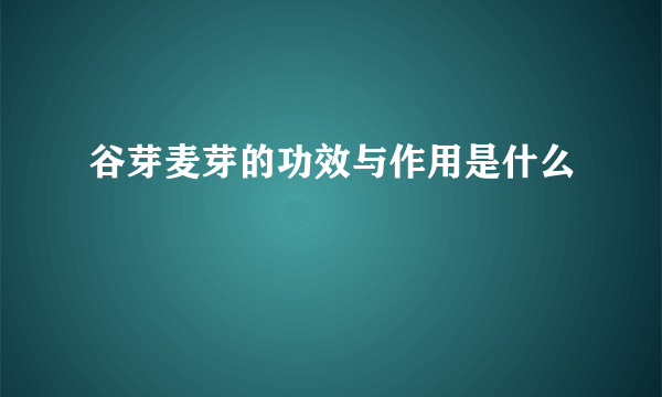 谷芽麦芽的功效与作用是什么