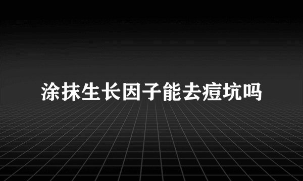 涂抹生长因子能去痘坑吗