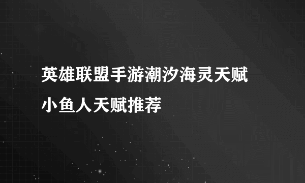 英雄联盟手游潮汐海灵天赋 小鱼人天赋推荐