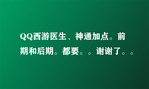 QQ西游医生、神通加点。前期和后期。都要。。谢谢了。。