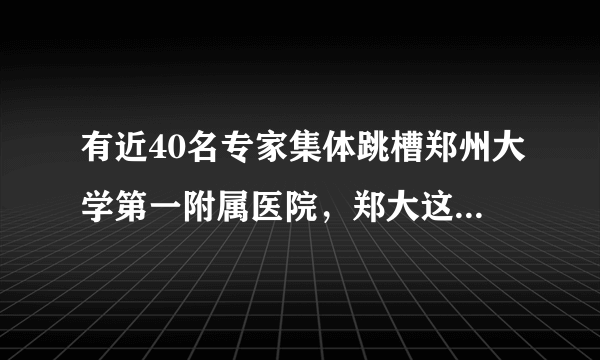 有近40名专家集体跳槽郑州大学第一附属医院，郑大这家附院有哪些优势？