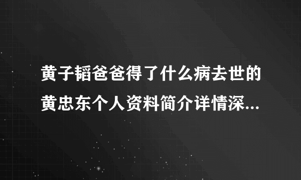 黄子韬爸爸得了什么病去世的黄忠东个人资料简介详情深扒-飞外网