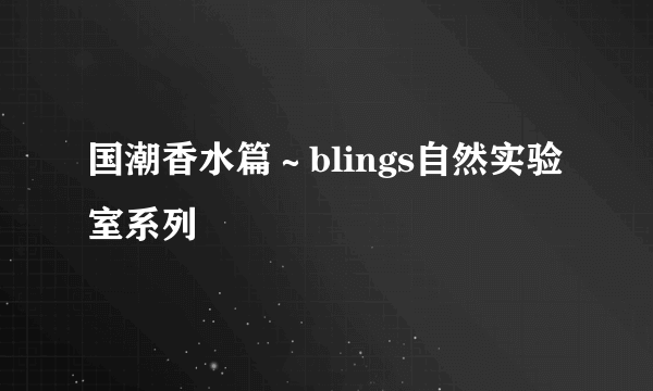 国潮香水篇～blings自然实验室系列