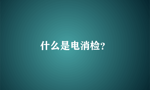 什么是电消检？