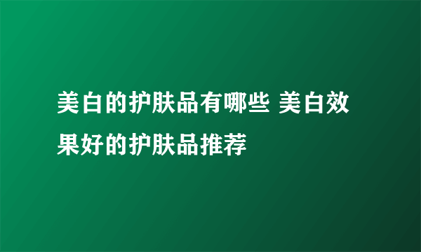 美白的护肤品有哪些 美白效果好的护肤品推荐