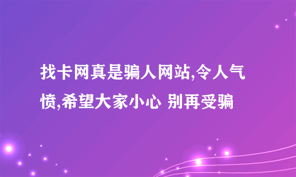 找卡网真是骗人网站,令人气愤,希望大家小心 别再受骗