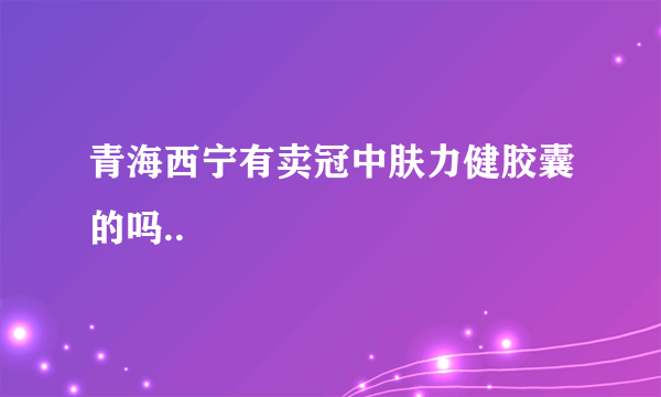 青海西宁有卖冠中肤力健胶囊的吗..