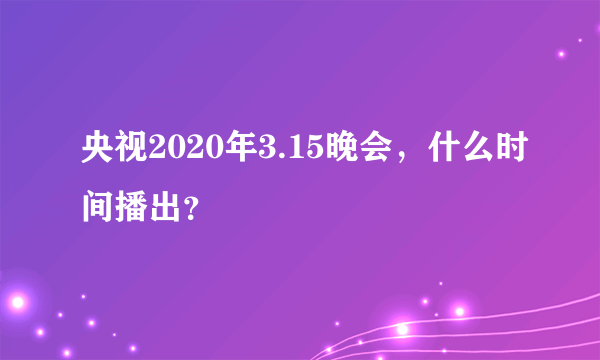 央视2020年3.15晚会，什么时间播出？