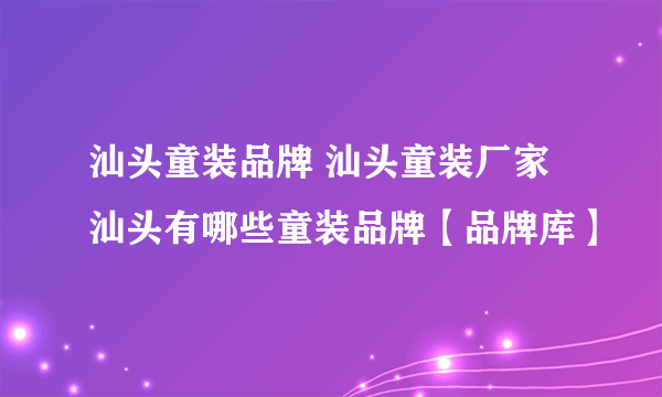 汕头童装品牌 汕头童装厂家 汕头有哪些童装品牌【品牌库】