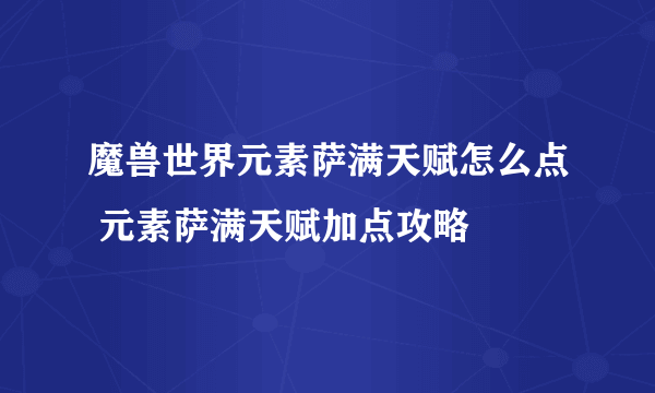 魔兽世界元素萨满天赋怎么点 元素萨满天赋加点攻略