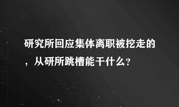 研究所回应集体离职被挖走的，从研所跳槽能干什么？