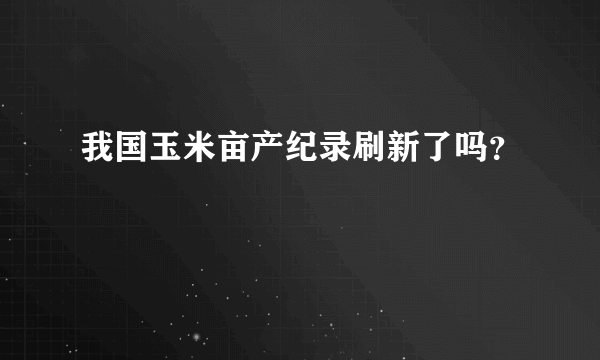 我国玉米亩产纪录刷新了吗？