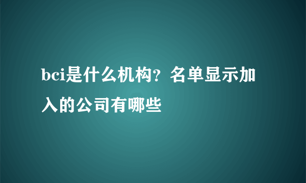 bci是什么机构？名单显示加入的公司有哪些