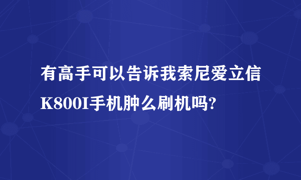 有高手可以告诉我索尼爱立信K800I手机肿么刷机吗?