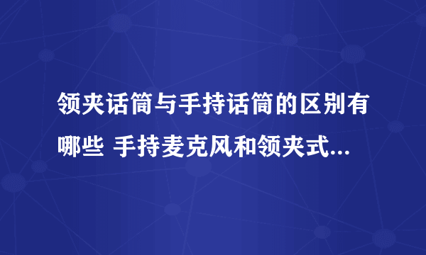 领夹话筒与手持话筒的区别有哪些 手持麦克风和领夹式麦克风哪个好